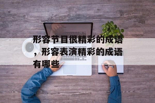 形容节目很精彩的成语，形容表演精彩的成语有哪些-第1张图片-