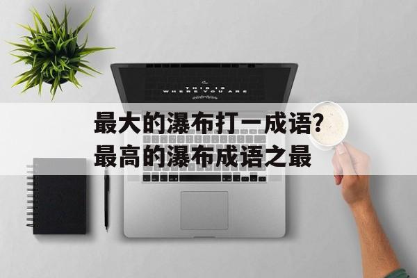 最大的瀑布打一成语？最高的瀑布成语之最-第1张图片-