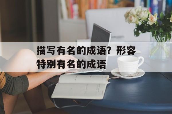 描写有名的成语？形容特别有名的成语-第1张图片-