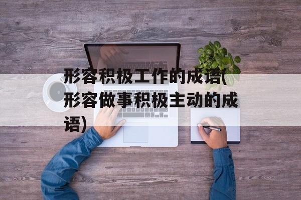 形容积极工作的成语(形容做事积极主动的成语)-第1张图片-
