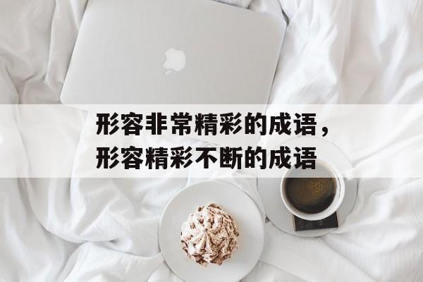 形容非常精彩的成语，形容精彩不断的成语-第1张图片-