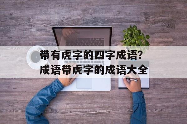 带有虎字的四字成语？成语带虎字的成语大全-第1张图片-
