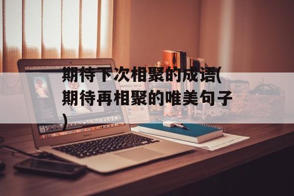 期待下次相聚的成语(期待再相聚的唯美句子)-第1张图片-