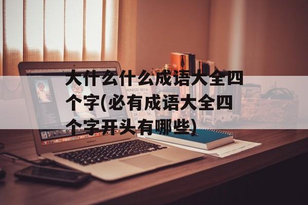 大什么什么成语大全四个字(必有成语大全四个字开头有哪些)-第1张图片-