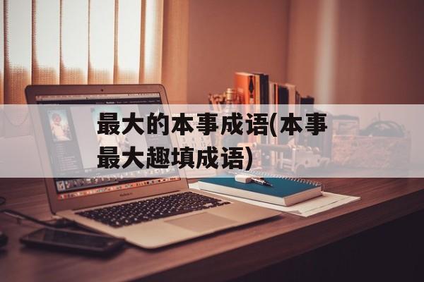 最大的本事成语(本事最大趣填成语)-第1张图片-