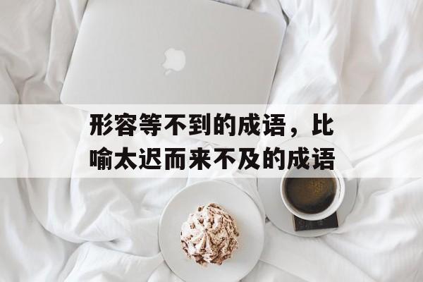 形容等不到的成语，比喻太迟而来不及的成语-第1张图片-
