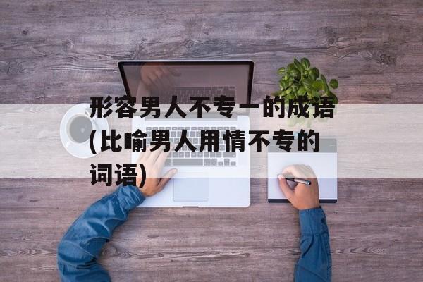 形容男人不专一的成语(比喻男人用情不专的词语)-第1张图片-