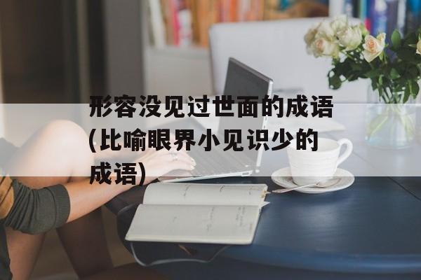 形容没见过世面的成语(比喻眼界小见识少的成语)-第1张图片-