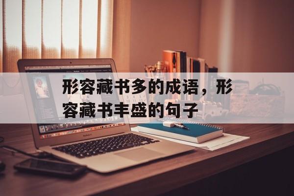 形容藏书多的成语，形容藏书丰盛的句子-第1张图片-