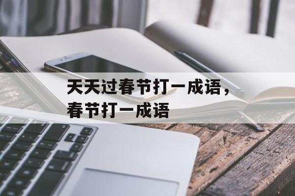 天天过春节打一成语，春节打一成语-第1张图片-