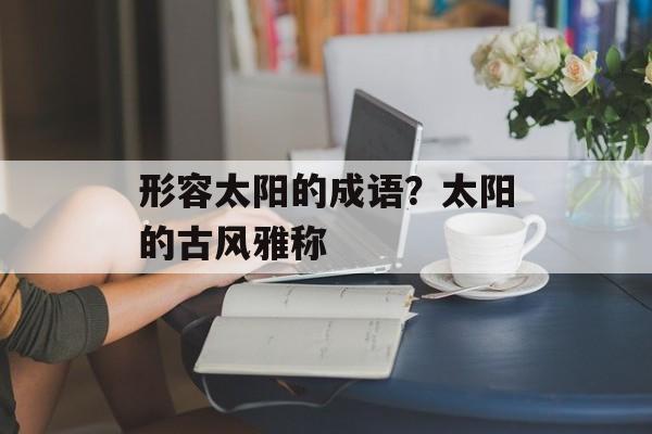 形容太阳的成语？太阳的古风雅称-第1张图片-