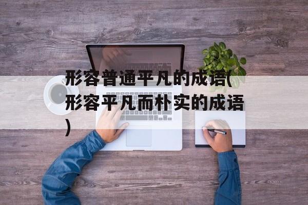形容普通平凡的成语(形容平凡而朴实的成语)-第1张图片-