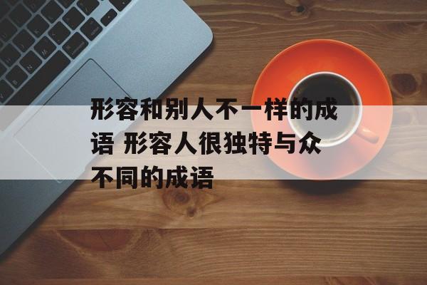 形容和别人不一样的成语 形容人很独特与众不同的成语-第1张图片-