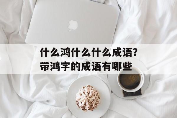什么鸿什么什么成语？带鸿字的成语有哪些-第1张图片-