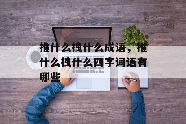 推什么拽什么成语，推什么拽什么四字词语有哪些-第1张图片-