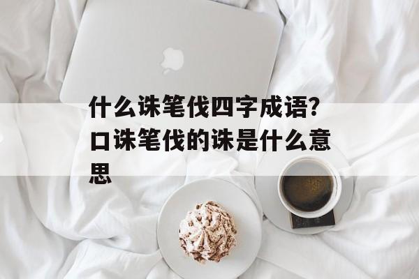 什么诛笔伐四字成语？口诛笔伐的诛是什么意思-第1张图片-
