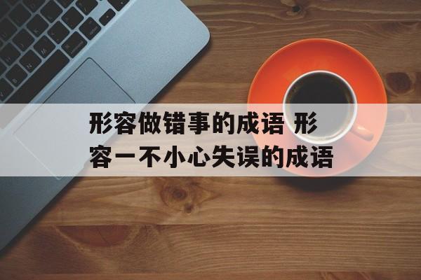 形容做错事的成语 形容一不小心失误的成语-第1张图片-