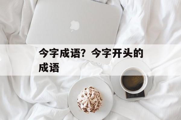 今字成语？今字开头的成语-第1张图片-