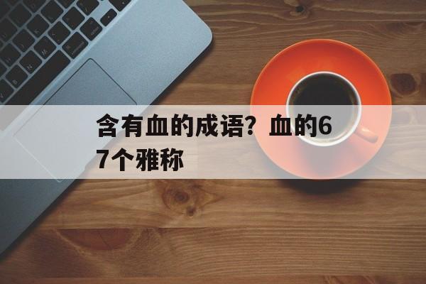含有血的成语？血的67个雅称-第1张图片-