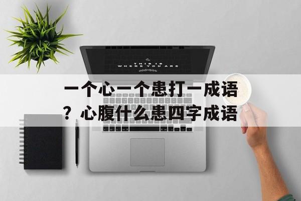 一个心一个患打一成语？心腹什么患四字成语-第1张图片-