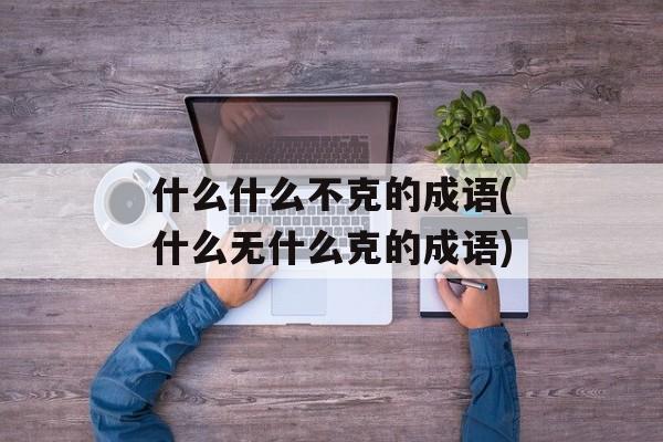 什么什么不克的成语(什么无什么克的成语)-第1张图片-