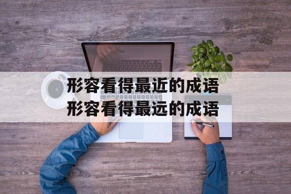 形容看得最近的成语 形容看得最远的成语-第1张图片-