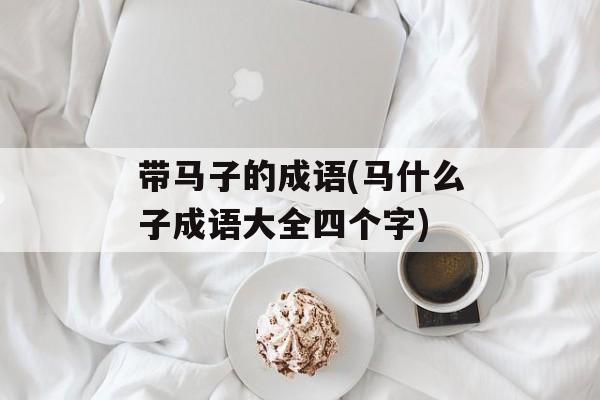 带马子的成语(马什么子成语大全四个字)-第1张图片-