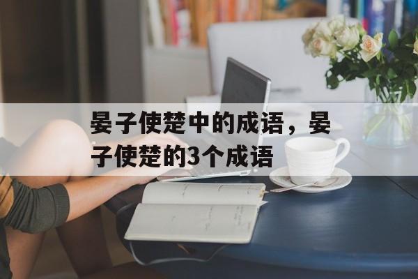 晏子使楚中的成语，晏子使楚的3个成语-第1张图片-