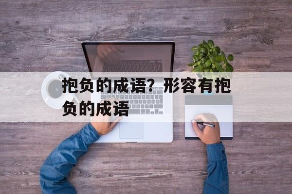 抱负的成语？形容有抱负的成语-第1张图片-