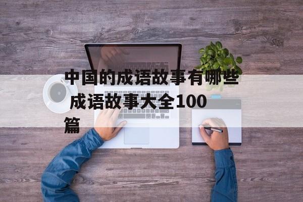 中国的成语故事有哪些 成语故事大全100篇-第1张图片-
