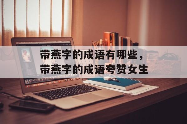 带燕字的成语有哪些，带燕字的成语夸赞女生-第1张图片-