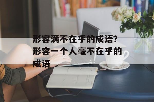 形容满不在乎的成语？形容一个人毫不在乎的成语-第1张图片-
