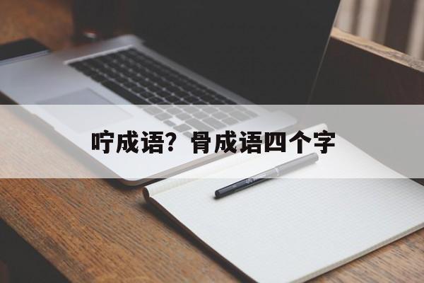 咛成语？骨成语四个字-第1张图片-