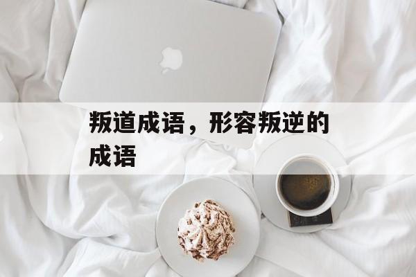 叛道成语，形容叛逆的成语-第1张图片-