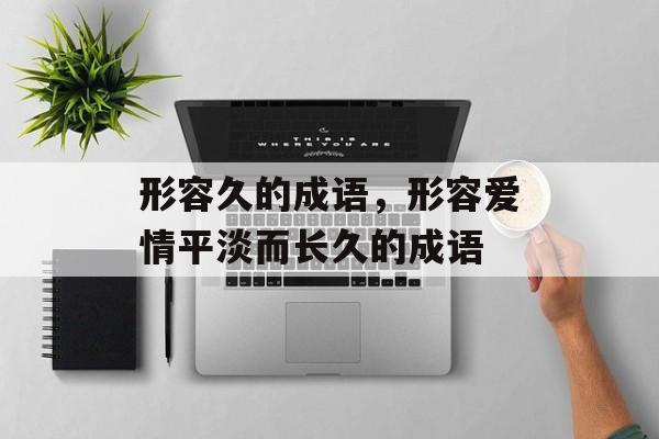 形容久的成语，形容爱情平淡而长久的成语-第1张图片-