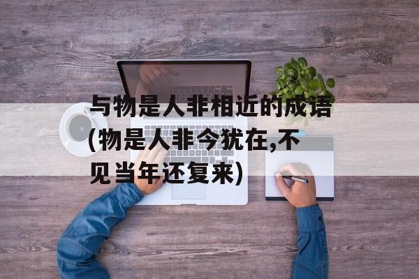 与物是人非相近的成语(物是人非今犹在,不见当年还复来)-第1张图片-