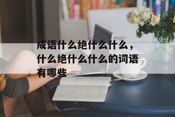 成语什么绝什么什么，什么绝什么什么的词语有哪些-第1张图片-