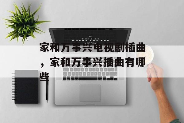 家和万事兴电视剧插曲，家和万事兴插曲有哪些-第1张图片-