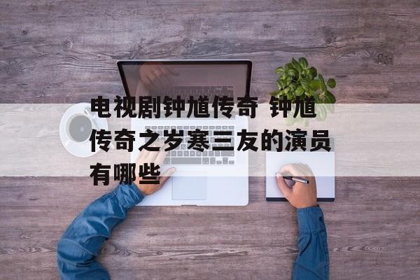 电视剧钟馗传奇 钟馗传奇之岁寒三友的演员有哪些-第1张图片-