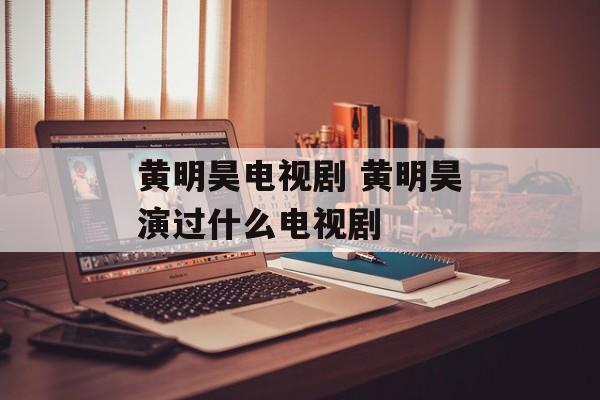 黄明昊电视剧 黄明昊演过什么电视剧-第1张图片-