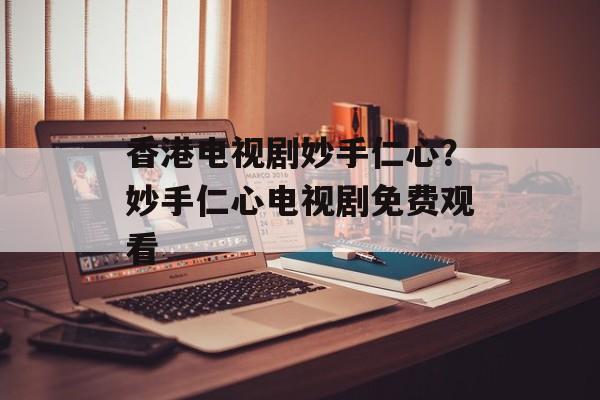 香港电视剧妙手仁心？妙手仁心电视剧免费观看-第1张图片-