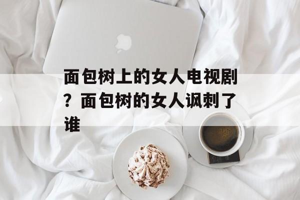 面包树上的女人电视剧？面包树的女人讽刺了谁-第1张图片-