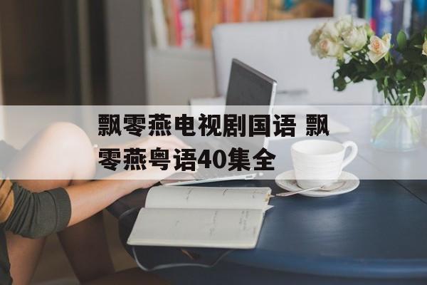 飘零燕电视剧国语 飘零燕粤语40集全-第1张图片-