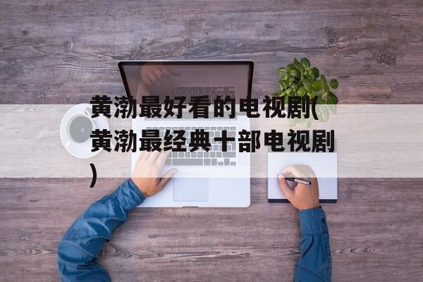 黄渤最好看的电视剧(黄渤最经典十部电视剧)-第1张图片-