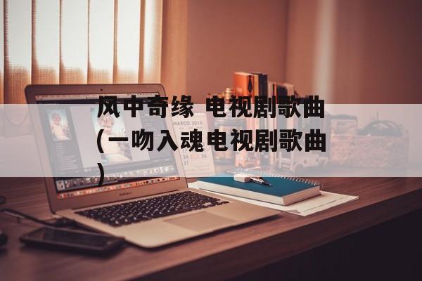 风中奇缘 电视剧歌曲(一吻入魂电视剧歌曲)-第1张图片-