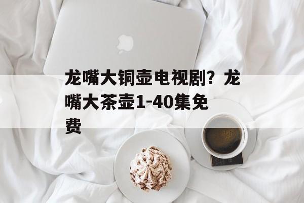 龙嘴大铜壶电视剧？龙嘴大茶壶1-40集免费-第1张图片-