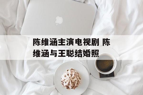 陈维涵主演电视剧 陈维涵与王聪结婚照-第1张图片-