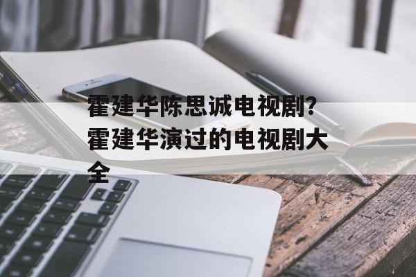 霍建华陈思诚电视剧？霍建华演过的电视剧大全-第1张图片-