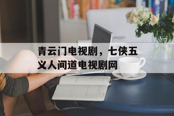 青云门电视剧，七侠五义人间道电视剧网-第1张图片-
