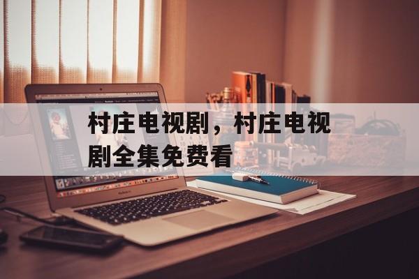 村庄电视剧，村庄电视剧全集免费看-第1张图片-